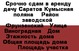 Срочно сдам в аренду дачу Саратов Кумысная поляна  › Район ­ заводской -Фрунзенский › Улица ­ Виноградная › Дом ­ 1 › Этажность дома ­ 1-2 › Общая площадь дома ­ 30-50 › Площадь участка ­ 600 › Цена ­ 7 500 - Саратовская обл., Саратов г. Недвижимость » Дома, коттеджи, дачи аренда   